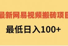 最新网易视频搬砖项目，最低日入100+（视频教程+文档）-蜗牛学社