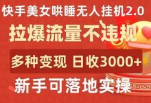 快手美女哄睡无人挂机2.0，拉爆流量不违规，多种变现途径，日收3000+，新手可落地实操-蜗牛学社