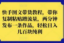 快手图文带货教程，带你复制粘贴蹭流量，两分钟发布一条作品，轻松日入几百块纯利-蜗牛学社