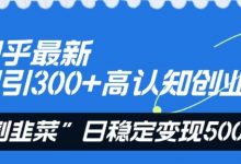 知乎最新日引300+高认知创业粉，“割韭菜”日稳定变现5000+-蜗牛学社